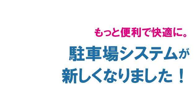 もっと便利で快適に。駐車場システムが新しくなりました！